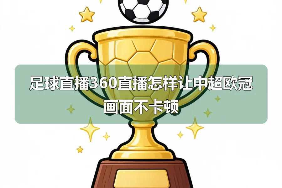 足球直播360直播怎样让中超欧冠画面不卡顿